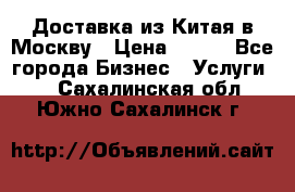 Доставка из Китая в Москву › Цена ­ 100 - Все города Бизнес » Услуги   . Сахалинская обл.,Южно-Сахалинск г.